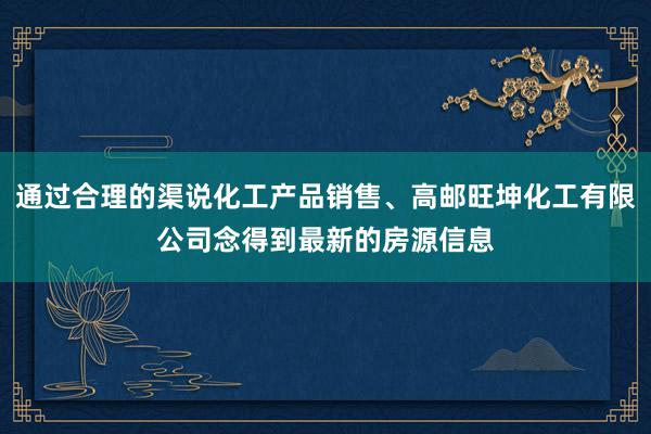 通过合理的渠说化工产品销售、高邮旺坤化工有限公司念得到最新的房源信息